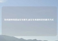 如何跟帅哥搭讪女生聊天,追女生有哪些好的聊天方式