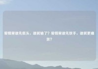 爱情里谁先低头，谁就输了？爱情里谁先放手，谁就更痛苦？