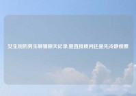 女生别的男生聊骚聊天记录,要直接质问还是先冷静观察