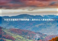 大学生恋爱利大于弊的问题（真的会让人更加成熟吗）