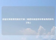 祝福兄弟脱单的搞笑文案（难道你准备放弃单身狗的称号了吗）