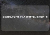 搭讪是什么牌子的鞋, 什么牌子的鞋才能让她多看你一眼