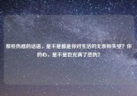 那些伤感的话语，是不是都是你对生活的无奈和失望？你的心，是不是也充满了悲伤？