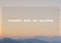 毕业伤感短句：那些年，我们一起走过的青春