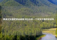 两美女在酒吧搭讪视频,可以分享一个哭笑不得的笑话吗