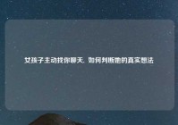 女孩子主动找你聊天,  如何判断她的真实想法