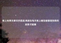 晚上和男生聊天的套路,男朋友每天晚上睡觉都要碰到我的皮肤才能睡
