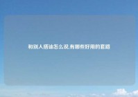 和别人搭讪怎么说,有哪些好用的套路