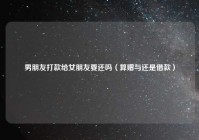男朋友打款给女朋友要还吗（算赠与还是借款）