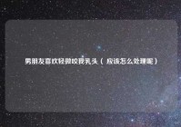 男朋友喜欢轻微咬我乳头（ 应该怎么处理呢）
