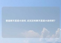 整蛊聊天套路小游戏, 试试这些聊天套路小游戏吧？
