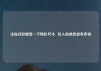 让你好好感受一下我的尺寸,  女人自述到底有多爽