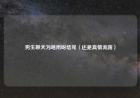 男生聊天为啥用呀结尾（还是真情流露）