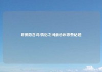 聊骚隐含词,情侣之间最忌讳哪些话题