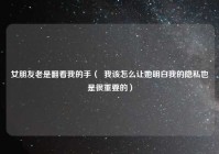 女朋友老是翻看我的手（  我该怎么让她明白我的隐私也是很重要的）