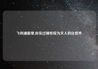 飞利浦脱单,你见过哪些惊为天人的化妆术