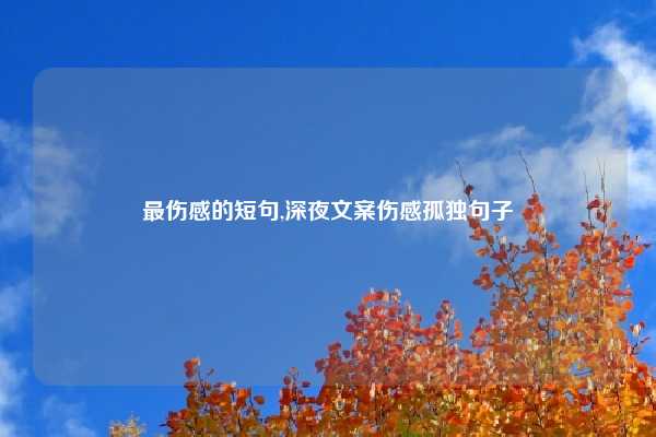 最伤感的短句,深夜文案伤感孤独句子