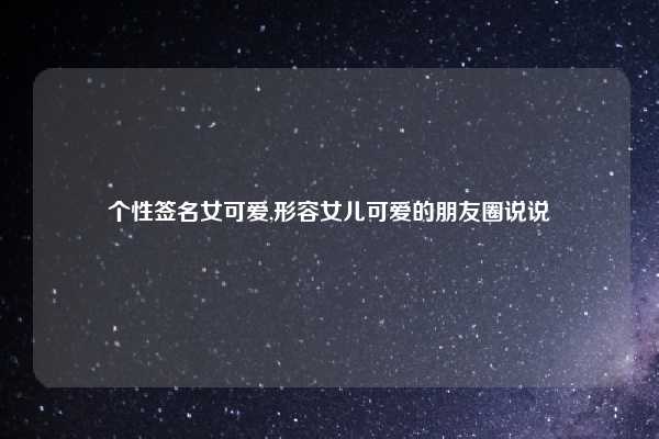 个性签名女可爱,形容女儿可爱的朋友圈说说