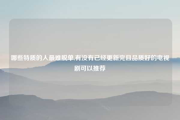 哪些特质的人最难脱单,有没有已经更新完且品质好的电视剧可以推荐