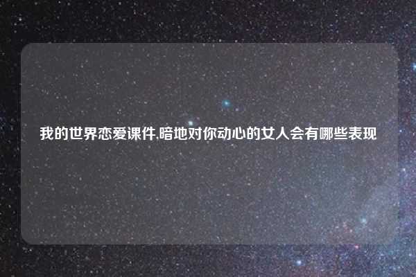 我的世界恋爱课件,暗地对你动心的女人会有哪些表现