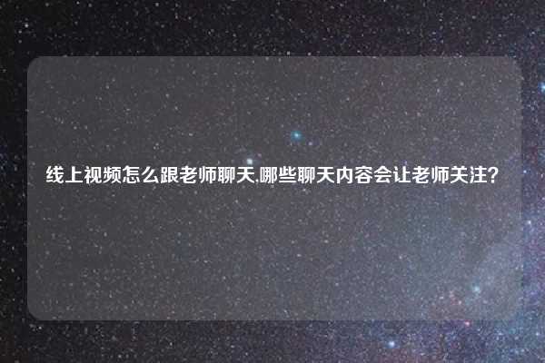 线上视频怎么跟老师聊天,哪些聊天内容会让老师关注？