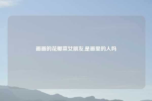 画画的花椰菜女朋友,是画里的人吗
