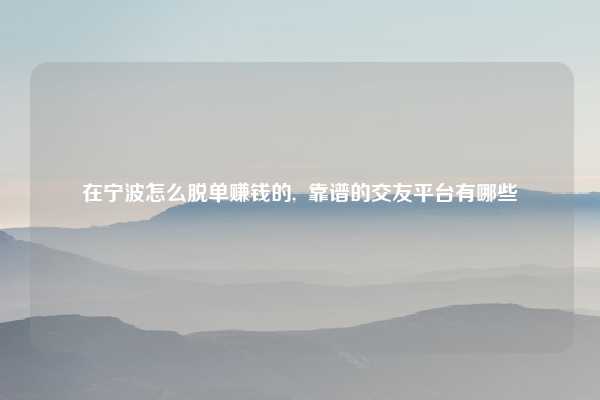 在宁波怎么脱单赚钱的,  靠谱的交友平台有哪些