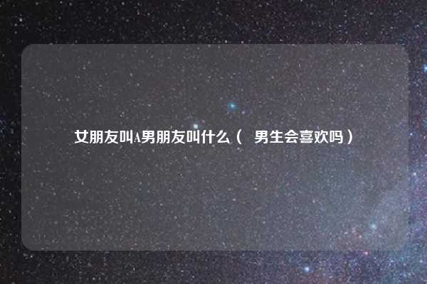 女朋友叫A男朋友叫什么( 男生会喜欢吗)