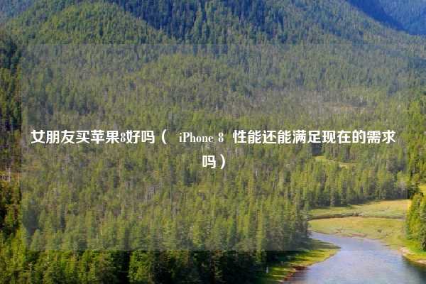 女朋友买苹果8好吗（  iPhone 8  性能还能满足现在的需求吗）