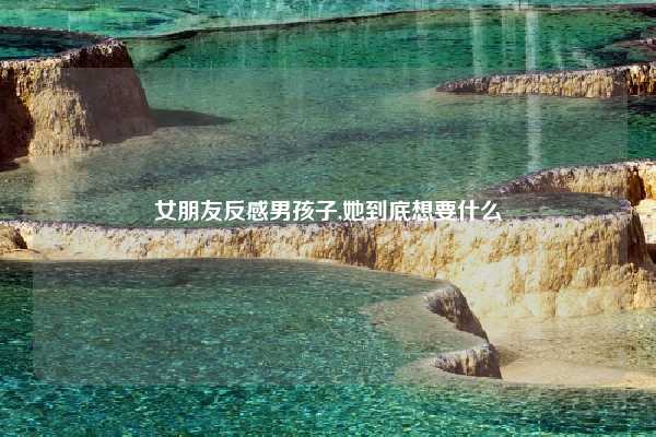 女朋友反感男孩子,她到底想要什么