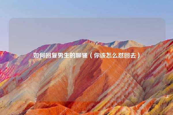 如何回复男生的聊骚（你该怎么怼回去）