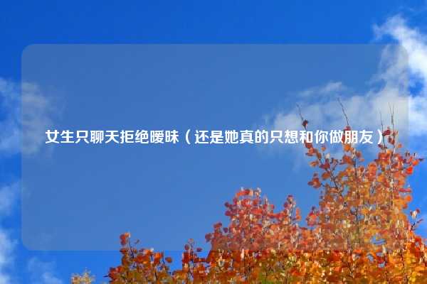 女生只聊天拒绝暧昧（还是她真的只想和你做朋友）