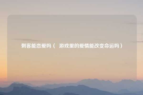 刺客能恋爱吗（  游戏里的爱情能改变命运吗）