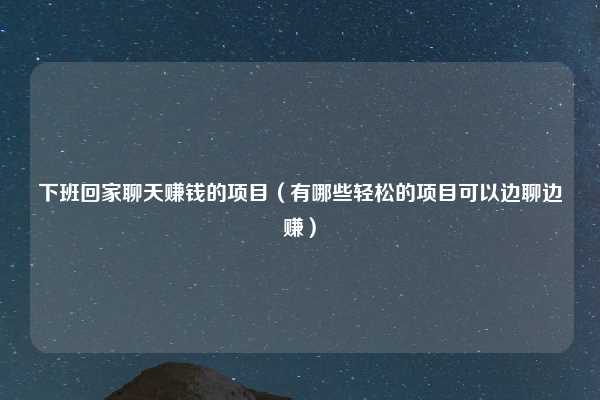 下班回家聊天赚钱的项目（有哪些轻松的项目可以边聊边赚）