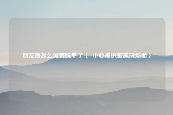 朋友圈怎么假装脱单了（  小心被识破尴尬场面）