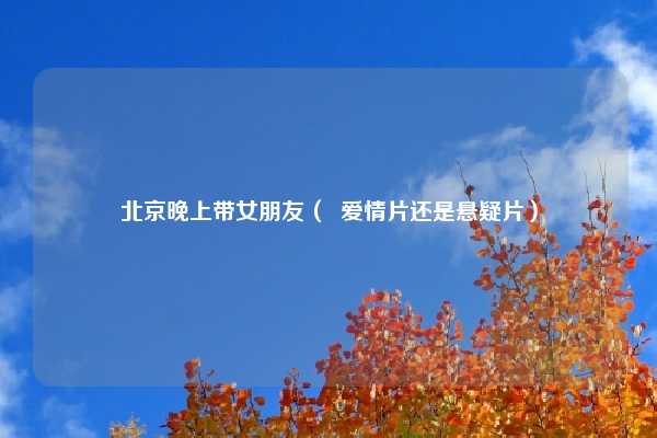 北京晚上带女朋友（  爱情片还是悬疑片）