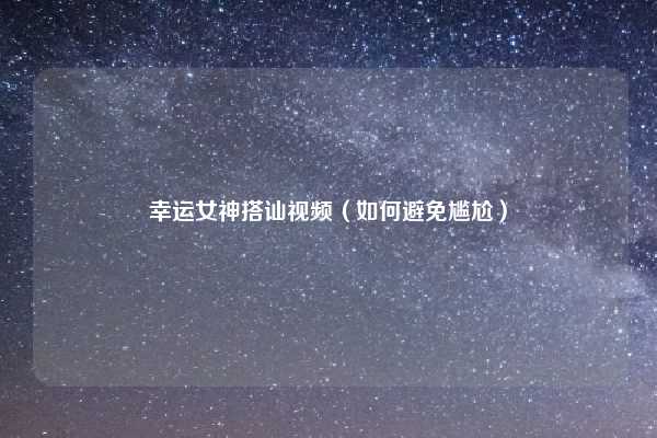 幸运女神搭讪视频（如何避免尴尬）