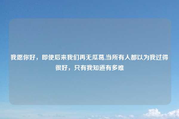 我愿你好，即使后来我们再无瓜葛,当所有人都以为我过得很好，只有我知道有多难