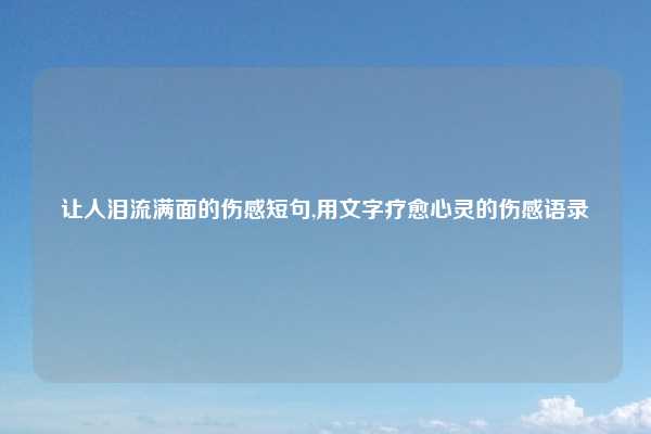 让人泪流满面的伤感短句,用文字疗愈心灵的伤感语录