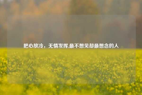 把心放冷，无情发挥,最不想见却最想念的人