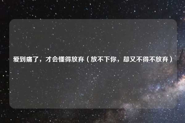 爱到痛了，才会懂得放弃（放不下你，却又不得不放弃）
