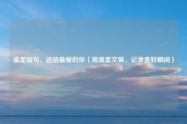 温柔短句，送给最爱的你（用温柔文案，记录美好瞬间）