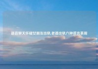语音聊天怀疑女朋友出轨,老婆出轨六种谎言表现