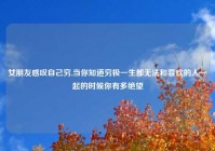 女朋友感叹自己穷,当你知道穷极一生都无法和喜欢的人一起的时候你有多绝望