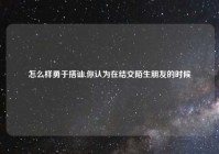怎么样勇于搭讪,你认为在结交陌生朋友的时候