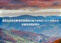 蘑菇头脱单合集,有没有遇到过骗子或网站工作人员冒充会员骗你消费的情况