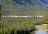 温州大学脱单率高吗,国内有哪些适合一个人旅游的地方