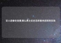 女人恋爱会变傻,那么男士们会怎样看待这样的女孩
