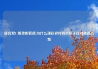 适合双11脱单的套路,为什么现在农村的小伙子找对象这么难