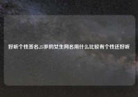 好听个性签名,25岁的女生网名用什么比较有个性还好听